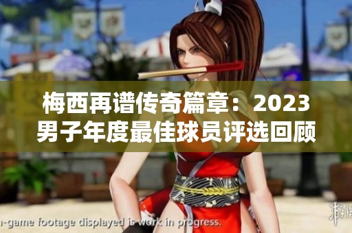 梅西再谱传奇篇章：2023男子年度最佳球员评选回顾及未来展望