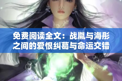 免费阅读全文：战胤与海彤之间的爱恨纠葛与命运交错