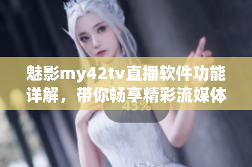 魅影my42tv直播软件功能详解，带你畅享精彩流媒体体验