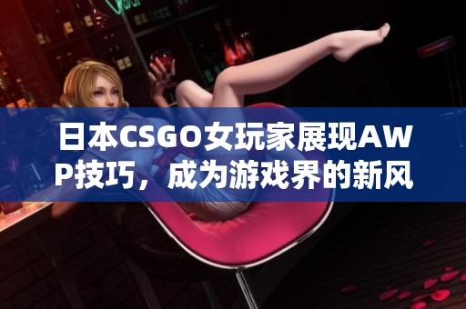 日本CSGO女玩家展现AWP技巧，成为游戏界的新风潮