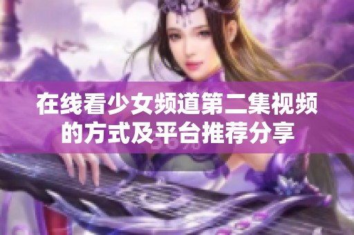 在线看少女频道第二集视频的方式及平台推荐分享