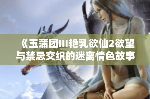 《玉蒲团Ⅲ艳乳欲仙2欲望与禁忌交织的迷离情色故事》