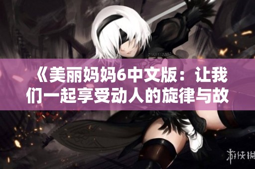 《美丽妈妈6中文版：让我们一起享受动人的旋律与故事的结合》