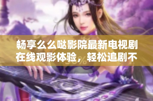 畅享么么哒影院最新电视剧在线观影体验，轻松追剧不容错过