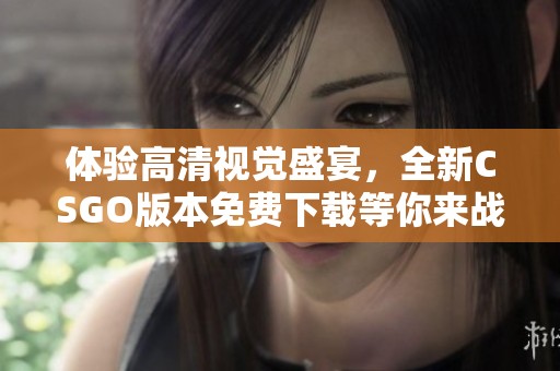 体验高清视觉盛宴，全新CSGO版本免费下载等你来战