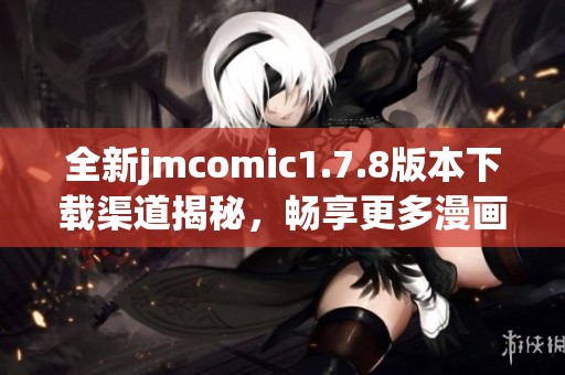 全新jmcomic1.7.8版本下载渠道揭秘，畅享更多漫画阅读乐趣的绝佳选择