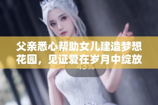 父亲悉心帮助女儿建造梦想花园，见证爱在岁月中绽放