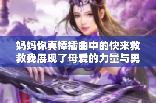 妈妈你真棒插曲中的快来救救我展现了母爱的力量与勇气