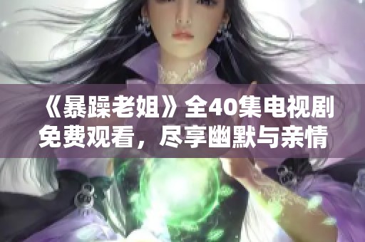 《暴躁老姐》全40集电视剧免费观看，尽享幽默与亲情的精彩故事