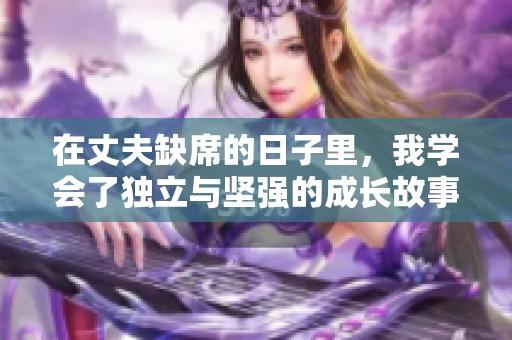 在丈夫缺席的日子里，我学会了独立与坚强的成长故事