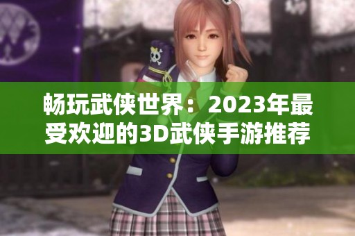 畅玩武侠世界：2023年最受欢迎的3D武侠手游推荐排行榜