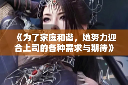 《为了家庭和谐，她努力迎合上司的各种需求与期待》