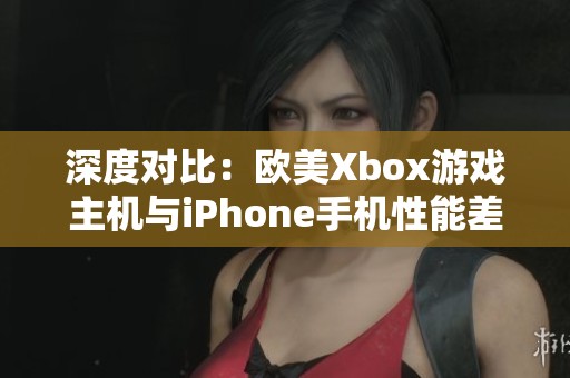 深度对比：欧美Xbox游戏主机与iPhone手机性能差异分析