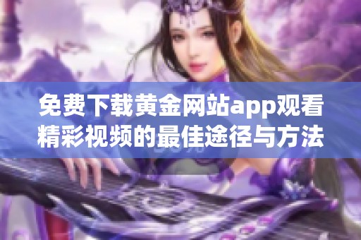 免费下载黄金网站app观看精彩视频的最佳途径与方法分享