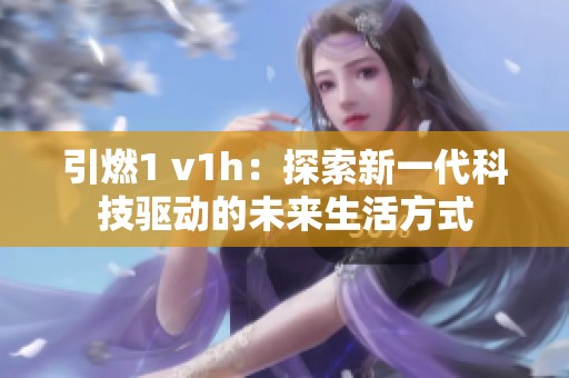 引燃1 v1h：探索新一代科技驱动的未来生活方式