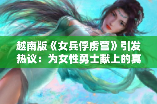 越南版《女兵俘虏营》引发热议：为女性勇士献上的真实史诗之作