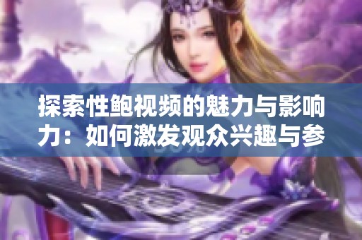 探索性鲍视频的魅力与影响力：如何激发观众兴趣与参与度