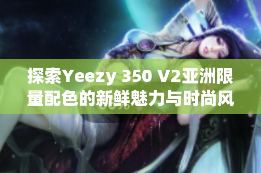 探索Yeezy 350 V2亚洲限量配色的新鲜魅力与时尚风潮