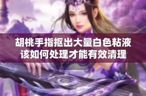 胡桃手指抠出大量白色粘液该如何处理才能有效清理