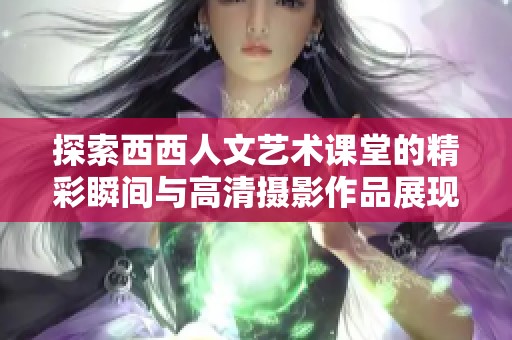 探索西西人文艺术课堂的精彩瞬间与高清摄影作品展现