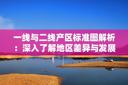 一线与二线产区标准图解析：深入了解地区差异与发展潜力