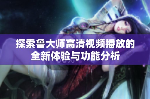 探索鲁大师高清视频播放的全新体验与功能分析