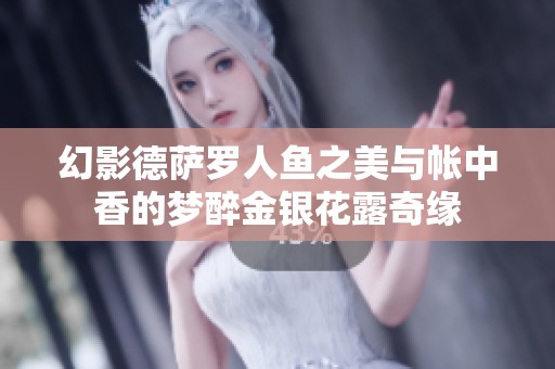 幻影德萨罗人鱼之美与帐中香的梦醉金银花露奇缘