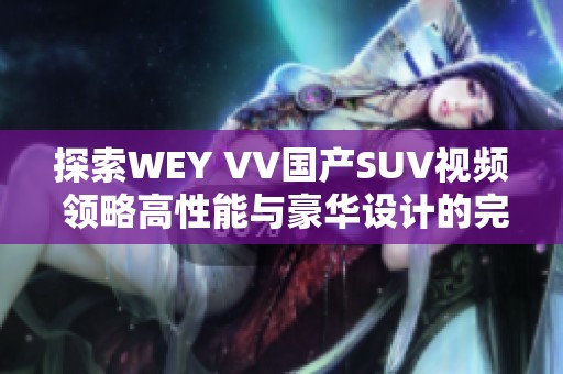 探索WEY VV国产SUV视频 领略高性能与豪华设计的完美结合