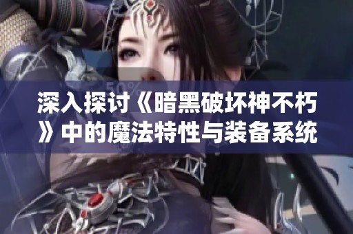 深入探讨《暗黑破坏神不朽》中的魔法特性与装备系统解析