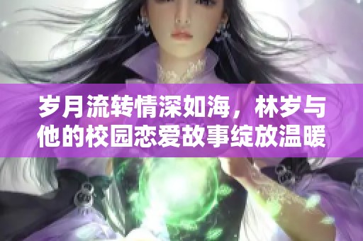 岁月流转情深如海，林岁与他的校园恋爱故事绽放温暖奇迹