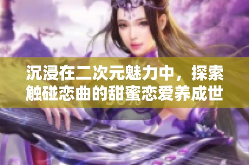 沉浸在二次元魅力中，探索触碰恋曲的甜蜜恋爱养成世界