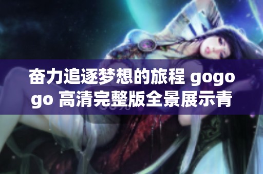 奋力追逐梦想的旅程 gogogo 高清完整版全景展示青春的热血与奋斗