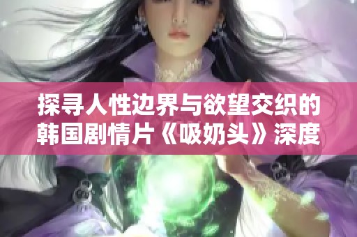 探寻人性边界与欲望交织的韩国剧情片《吸奶头》深度解析