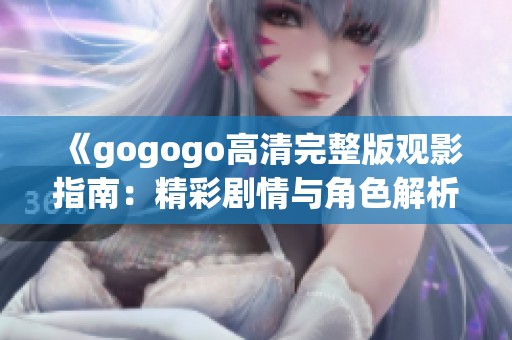 《gogogo高清完整版观影指南：精彩剧情与角色解析不可错过》