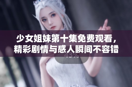 少女姐妹第十集免费观看，精彩剧情与感人瞬间不容错过