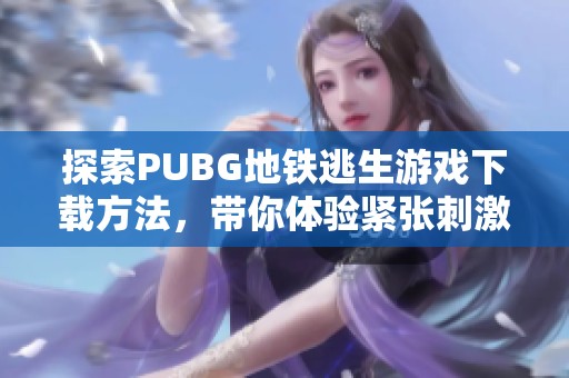 探索PUBG地铁逃生游戏下载方法，带你体验紧张刺激的战斗乐趣