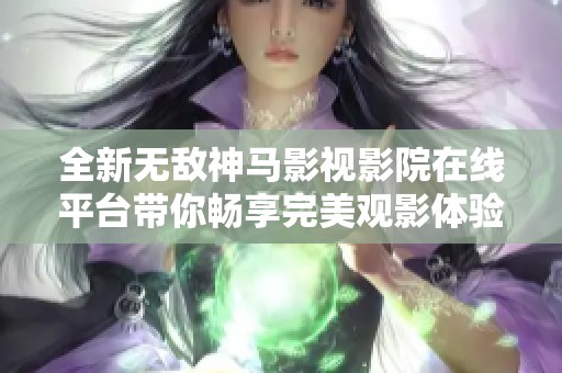 全新无敌神马影视影院在线平台带你畅享完美观影体验