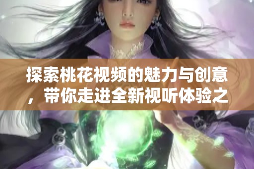 探索桃花视频的魅力与创意，带你走进全新视听体验之旅