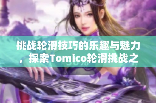 挑战轮滑技巧的乐趣与魅力，探索Tomico轮滑挑战之旅