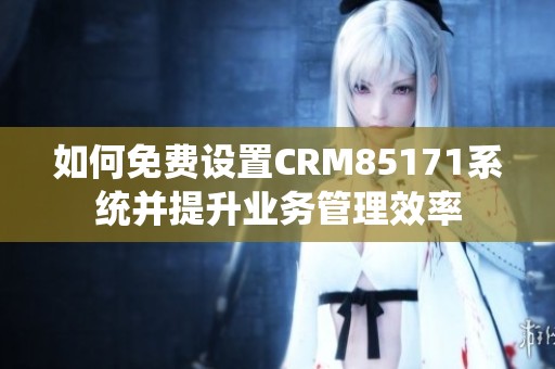 如何免费设置CRM85171系统并提升业务管理效率