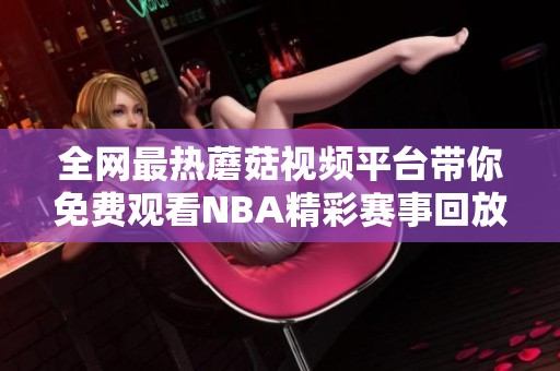 全网最热蘑菇视频平台带你免费观看NBA精彩赛事回放