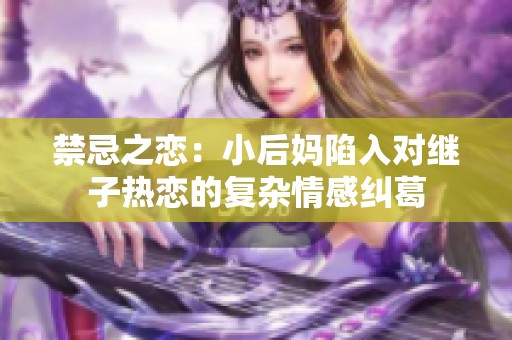 禁忌之恋：小后妈陷入对继子热恋的复杂情感纠葛