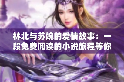 林北与苏婉的爱情故事：一段免费阅读的小说旅程等你来探索