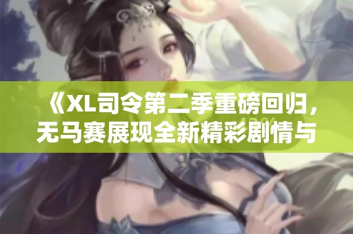 《XL司令第二季重磅回归，无马赛展现全新精彩剧情与角色成长》