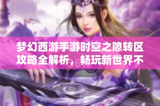 梦幻西游手游时空之隙转区攻略全解析，畅玩新世界不再难