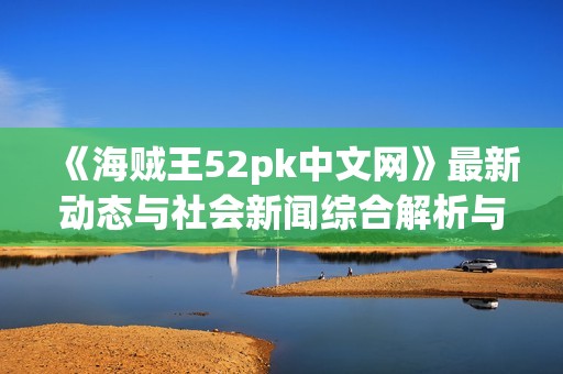 《海贼王52pk中文网》最新动态与社会新闻综合解析与分享