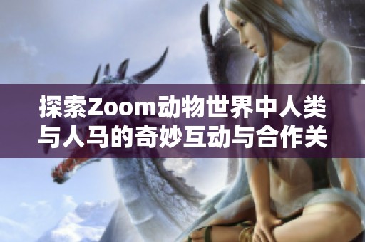 探索Zoom动物世界中人类与人马的奇妙互动与合作关系