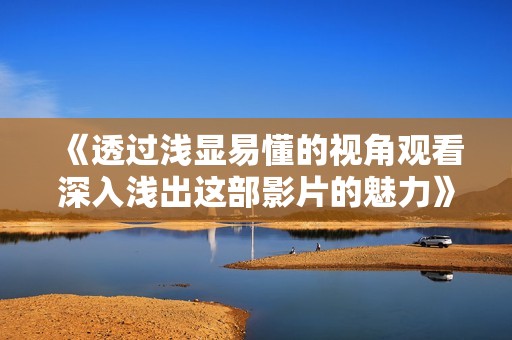 《透过浅显易懂的视角观看深入浅出这部影片的魅力》