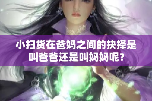 小扫货在爸妈之间的抉择是叫爸爸还是叫妈妈呢？