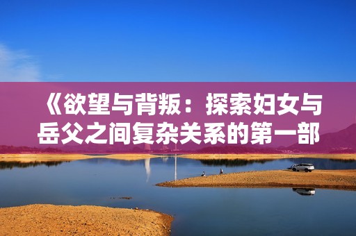 《欲望与背叛：探索妇女与岳父之间复杂关系的第一部分》